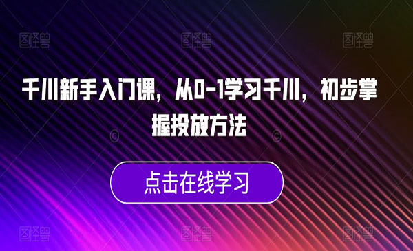 《千川新手入门课》从0-1学习千川，初步掌握投放方法采金-游戏-网盘-资源采金cai.gold
