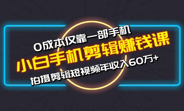 小白手机剪辑赚钱课，0成本仅靠一部手机，拍摄剪辑短视频年收入60万+采金-财源-网创-创业项目-兼职-赚钱-个人创业-中创网-福缘网-冒泡网采金cai.gold