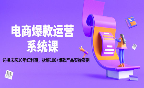 《电商爆款运营系统课》迎接未来10年红利期，拆解100+爆款产品实操案例采金-财源-网创-创业项目-兼职-赚钱-个人创业-中创网-福缘网-冒泡网采金cai.gold