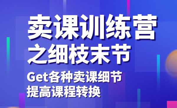 卖课训练营之细枝末节，Get各种卖课细节，提高课程转换采金-游戏-网盘-资源采金cai.gold