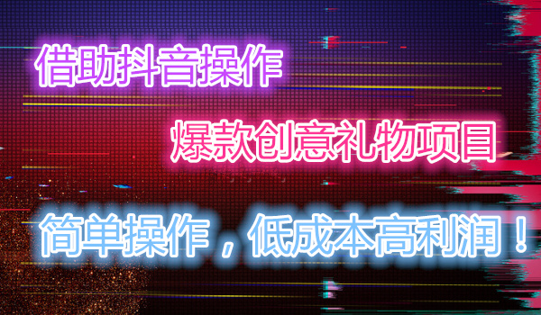 借助某音操作爆款创意礼物项目，简单操作，低成本高利润！采金-财源-网创-创业项目-兼职-赚钱-个人创业-中创网-福缘网-冒泡网采金cai.gold