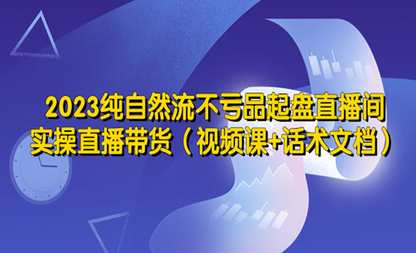 《2023纯自然流不亏品起盘直播间》实操直播带货（视频课+话术文档）采金-财源-网创-创业项目-兼职-赚钱-个人创业-中创网-福缘网-冒泡网采金cai.gold