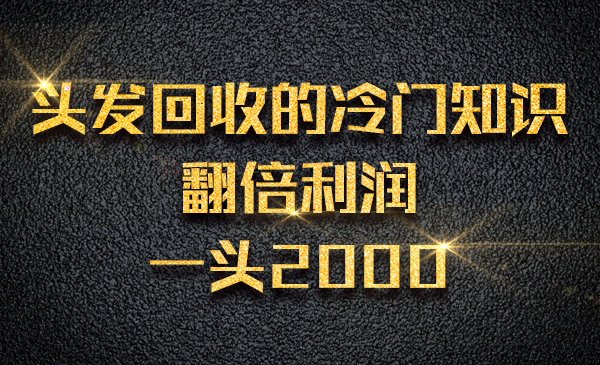 头发回收的冷门知识，翻倍利润一头2000采金-财源-网创-创业项目-兼职-赚钱-个人创业-中创网-福缘网-冒泡网采金cai.gold