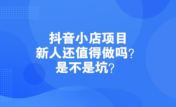 抖音小店项目，新人还值得做吗？是不是坑？采金-财源-网创-创业项目-兼职-赚钱-个人创业-中创网-福缘网-冒泡网采金cai.gold