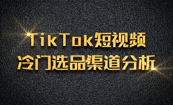 TikTok短视频，冷门选品渠道分析采金-游戏-网盘-资源采金cai.gold