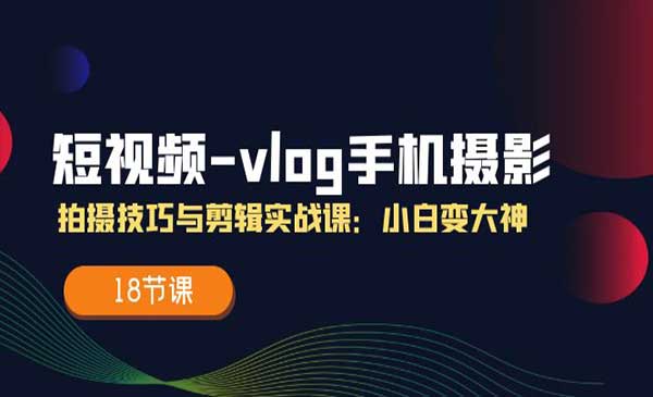 短视频-vlog手机摄影 (18节课）采金-财源-网创-创业项目-兼职-赚钱-个人创业-中创网-福缘网-冒泡网采金cai.gold