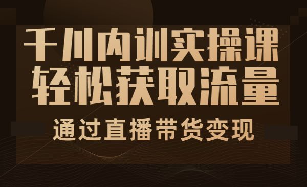 千川内训实操课，轻松获取流量，通过直播带货变现采金-游戏-网盘-资源采金cai.gold