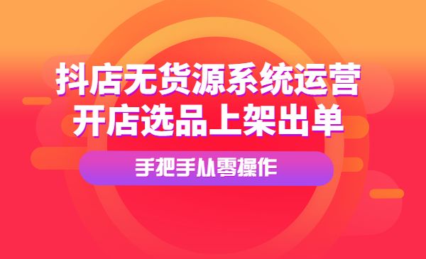 抖店无货源系统运营课：开店选品上架出单，手把手从零操作！采金-游戏-网盘-资源采金cai.gold
