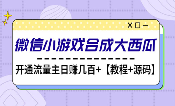 《微信小游戏合成大西瓜项目》开通流量主日赚几百+【教程+源码】采金-游戏-网盘-资源采金cai.gold