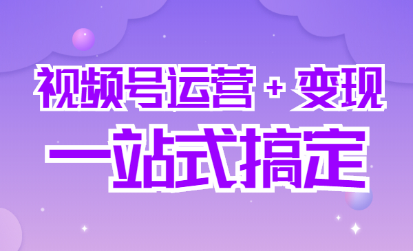 一站式搞定 视频号运营+变现 完整课程采金-财源-网创-创业项目-兼职-赚钱-个人创业-中创网-福缘网-冒泡网采金cai.gold