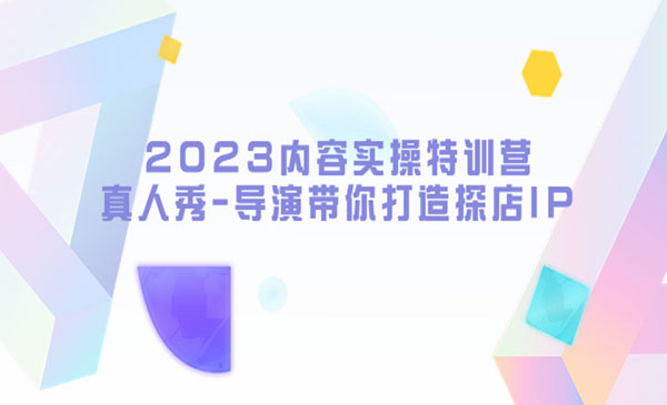 《2023内容实操特训营》真人秀-导演带你打造探店IP采金-财源-网创-创业项目-兼职-赚钱-个人创业-中创网-福缘网-冒泡网采金cai.gold