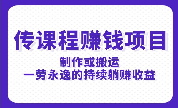 传课程赚钱项目：制作或搬运，一劳永逸的持续躺赚收益采金-财源-网创-创业项目-兼职-赚钱-个人创业-中创网-福缘网-冒泡网采金cai.gold