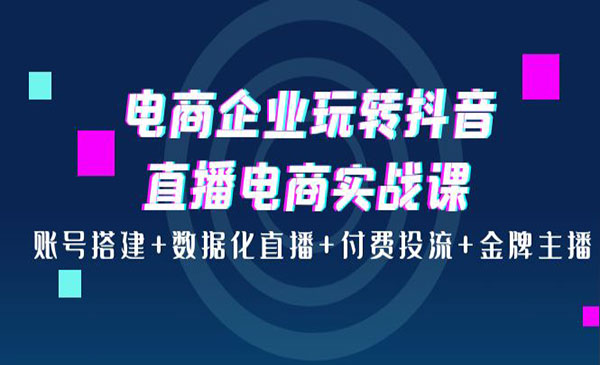 电商企业玩转抖音直播电商实战课：账号搭建+数据化直播+付费投流+金牌主播采金-游戏-网盘-资源采金cai.gold