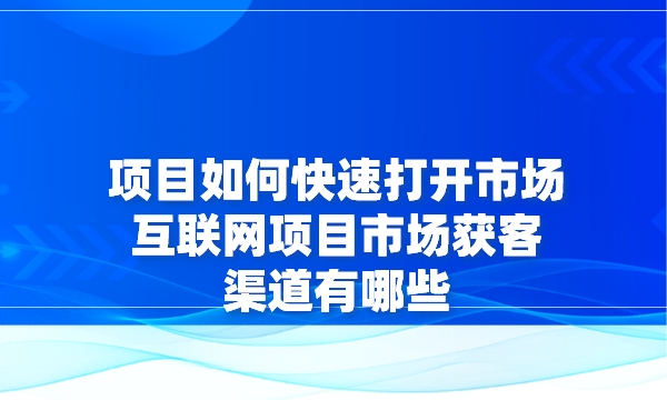 项目如何快速打开市场？互联网项目市场获客渠道有哪些？采金-财源-网创-创业项目-兼职-赚钱-个人创业-中创网-福缘网-冒泡网采金cai.gold