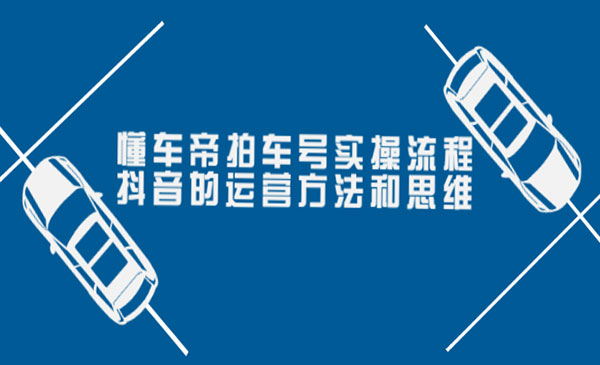 懂车帝拍车号实操流程：抖音的运营方法和思维采金-游戏-网盘-资源采金cai.gold