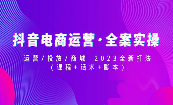 《抖音电商运营·全案实操》运营+投放+商城+话术+脚本采金-财源-网创-创业项目-兼职-赚钱-个人创业-中创网-福缘网-冒泡网采金cai.gold