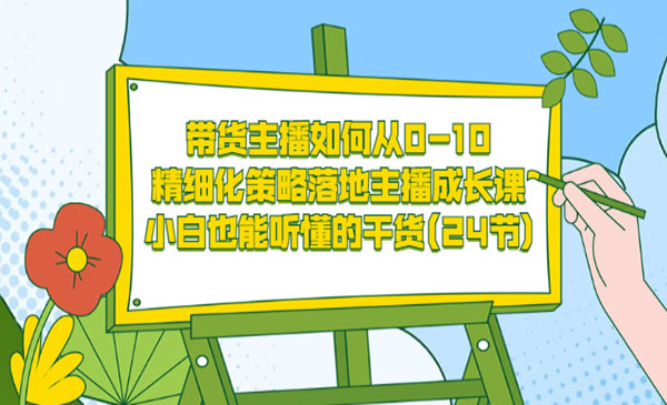 带货主播如何从0-10，精细化策略落地主播成长课，小白也能听懂的干货采金-财源-网创-创业项目-兼职-赚钱-个人创业-中创网-福缘网-冒泡网采金cai.gold