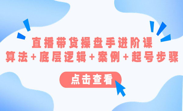 《直播带货操盘手进阶课》算法+底层逻辑+案例+起号步骤采金-游戏-网盘-资源采金cai.gold